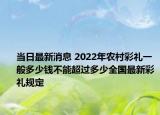 當(dāng)日最新消息 2022年農(nóng)村彩禮一般多少錢不能超過多少全國最新彩禮規(guī)定