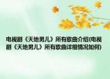 電視劇《天地男兒》所有歌曲介紹(電視劇《天地男兒》所有歌曲詳細情況如何)