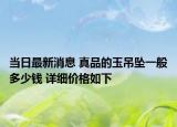 當(dāng)日最新消息 真品的玉吊墜一般多少錢 詳細(xì)價格如下