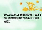 192.168.0.11 路由器設(shè)置（192.168.11路由器設(shè)置方法是什么簡(jiǎn)介介紹）