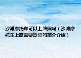 沙灘摩托車可以上牌照嗎（沙灘摩托車上路需要駕照嗎簡介介紹）