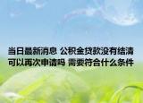 當日最新消息 公積金貸款沒有結清可以再次申請嗎 需要符合什么條件