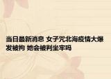 當(dāng)日最新消息 女子咒北海疫情大爆發(fā)被拘 她會被判坐牢嗎