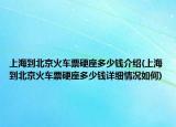 上海到北京火車(chē)票硬座多少錢(qián)介紹(上海到北京火車(chē)票硬座多少錢(qián)詳細(xì)情況如何)