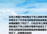 在老公想我不想的情況下老公用狼牙棒避孕套發(fā)生了關(guān)系我當(dāng)時(shí)就感覺陰道里面很疼像被擦傷了樣過了…介紹(在老公想我不想的情況下老公用狼牙棒避孕套發(fā)生了關(guān)系我當(dāng)時(shí)就感覺陰道里面很疼像被擦傷了樣過了…詳細(xì)情況如何)