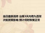 當(dāng)日最新消息 臺媒3天內(nèi)有九百架次航班受影響 預(yù)計何時恢復(fù)正常