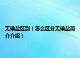 無(wú)碘鹽區(qū)別（怎么區(qū)分無(wú)碘鹽簡(jiǎn)介介紹）