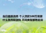 當(dāng)日最新消息 個人貸款100萬需要什么條件和資料 不同類型都有差異