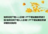 如何訪問下載人人影視\YY下載站里的資源介紹(如何訪問下載人人影視\YY下載站里的資源詳細(xì)情況如何)