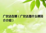 廣坎達(dá)在哪（廣坎達(dá)是什么梗簡介介紹）