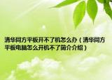 清華同方平板開不了機怎么辦（清華同方平板電腦怎么開機不了簡介介紹）