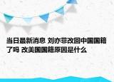 當(dāng)日最新消息 劉亦菲改回中國國籍了嗎 改美國國籍原因是什么