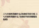 三七片的作用是什么(功效好不好介紹 三七片的作用是什么 功效好不好詳細(xì)情況如何)