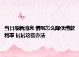 當(dāng)日最新消息 借唄怎么降低借款利率 試試這些辦法