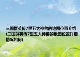 三國群英傳7里五大神獸的地圖位置介紹(三國群英傳7里五大神獸的地圖位置詳細情況如何)