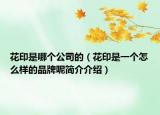 花印是哪個公司的（花印是一個怎么樣的品牌呢簡介介紹）