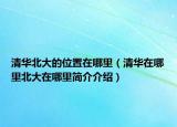 清華北大的位置在哪里（清華在哪里北大在哪里簡(jiǎn)介介紹）