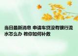 當(dāng)日最新消息 申請車貸沒有銀行流水怎么辦 教你如何補(bǔ)救
