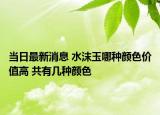 當(dāng)日最新消息 水沫玉哪種顏色價(jià)值高 共有幾種顏色