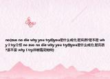 no(zuo no die why you try的you是什么成分,是賓語?是不是 why I try介紹 no zuo no die why you try的you是什么成分,是賓語?是不是 why I try詳細情況如何)