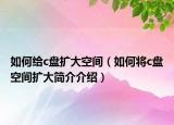 如何給c盤擴(kuò)大空間（如何將c盤空間擴(kuò)大簡(jiǎn)介介紹）