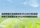 如何把照片弄成指定多少k之內(nèi)介紹(如何把照片弄成指定多少k之內(nèi)詳細(xì)情況如何)