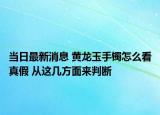 當(dāng)日最新消息 黃龍玉手鐲怎么看真假 從這幾方面來判斷