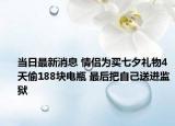 當(dāng)日最新消息 情侶為買七夕禮物4天偷188塊電瓶 最后把自己送進(jìn)監(jiān)獄