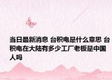 當日最新消息 臺積電是什么意思 臺積電在大陸有多少工廠老板是中國人嗎
