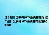 這個(gè)是什么軟件(iOS系統(tǒng)的介紹 這個(gè)是什么軟件 iOS系統(tǒng)的詳細(xì)情況如何)