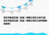 重慶市軌道交通（集團(tuán)）有限公司怎么樣介紹(重慶市軌道交通（集團(tuán)）有限公司怎么樣詳細(xì)情況如何)
