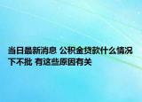當日最新消息 公積金貸款什么情況下不批 有這些原因有關