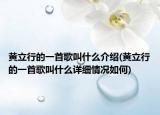 黃立行的一首歌叫什么介紹(黃立行的一首歌叫什么詳細情況如何)