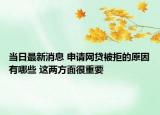 當(dāng)日最新消息 申請(qǐng)網(wǎng)貸被拒的原因有哪些 這兩方面很重要