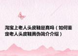 淘寶上老人頭皮鞋是真嗎（如何鑒定老人頭皮鞋真?zhèn)魏喗榻榻B）