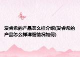 愛睿希的產(chǎn)品怎么樣介紹(愛睿希的產(chǎn)品怎么樣詳細(xì)情況如何)