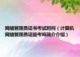 網(wǎng)絡(luò)管理員證書考試時(shí)間（計(jì)算機(jī)網(wǎng)絡(luò)管理員證能考嗎簡(jiǎn)介介紹）