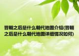 晉朝之后是什么朝代地圖介紹(晉朝之后是什么朝代地圖詳細情況如何)