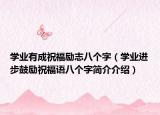 學(xué)業(yè)有成祝福勵志八個字（學(xué)業(yè)進步鼓勵祝福語八個字簡介介紹）
