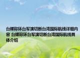 臺媒稱環(huán)臺軍演切斷臺灣國際航線詳細(xì)內(nèi)容 臺媒稱環(huán)臺軍演切斷臺灣國際航線具體介紹