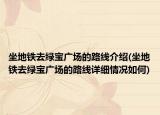 坐地鐵去綠寶廣場(chǎng)的路線介紹(坐地鐵去綠寶廣場(chǎng)的路線詳細(xì)情況如何)