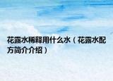花露水稀釋用什么水（花露水配方簡介介紹）