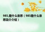 985,是什么意思（985是什么意思簡介介紹）