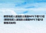 哪里有超人迪加的主題曲MP3下載?介紹(哪里有超人迪加的主題曲MP3下載?詳細(xì)情況如何)