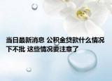 當日最新消息 公積金貸款什么情況下不批 這些情況要注意了