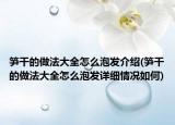 筍干的做法大全怎么泡發(fā)介紹(筍干的做法大全怎么泡發(fā)詳細(xì)情況如何)