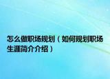 怎么做職場規(guī)劃（如何規(guī)劃職場生涯簡介介紹）