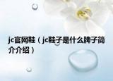 jc官網(wǎng)鞋（jc鞋子是什么牌子簡介介紹）