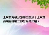 土耳其海峽分為哪三部分（土耳其海峽包括哪三部分簡(jiǎn)介介紹）