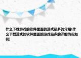 什么下載游戲的軟件里面的游戲最多的介紹(什么下載游戲的軟件里面的游戲最多的詳細(xì)情況如何)
